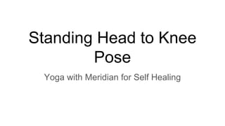 Standing Head to Knee
Pose
Yoga with Meridian for Self Healing
 