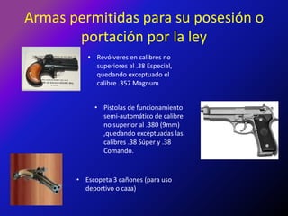 Armas permitidas para su posesión o portación por la leyRevólveres en calibres no superiores al .38 Especial, quedando exceptuado el calibre .357 Magnum