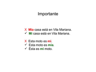 Importante X   Mía  casa está en Vila Mariana. Mi  casa está en Vila Mariana. X   Esta moto es  mi . Esta moto es  mía .  Ésta es  mi  moto.  