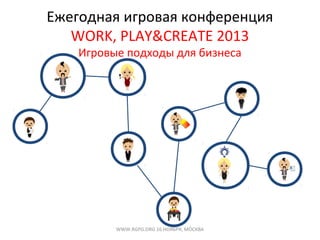 Ежегодная игровая конференция
WORK, PLAY&CREATE 2013
Игровые подходы для бизнеса
WWW.RGPG.ORG 16 НОЯБРЯ, МОСКВА
 
