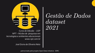 Gestão de Dados
dataset
2021
Curso de Difusão - USP
NPT – Núcleo de pesquisas em
tecnologias e ambientes educacionais
www.npt.com.br
José Dutra de Oliveira Neto
patrocinado pelo projeto Open Data initiative - IDRC
 