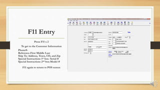 F11 Entry
Press F11 x 2
To get to the Customer Information
Phone#-
Reference-First Middle Last
Ship To: Address, Town, CO, and Zip
Special Instructions 1st box- Serial #
Special Instructions 2nd box-Model #
F11 again to return to POS screen
 