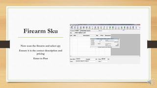Firearm Sku
Now scan the firearm and select qty
Ensure it is the correct description and
pricing
Enter to Post
 