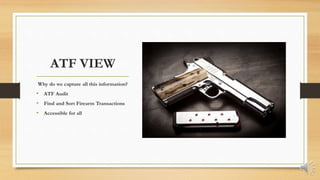 ATF VIEW
Why do we capture all this information?
• ATF Audit
• Find and Sort Firearm Transactions
• Accessible for all
 