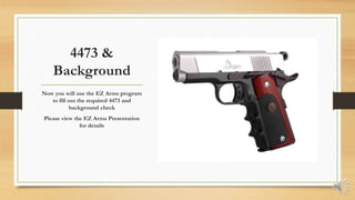 4473 &
Background
Now you will use the EZ Arms program
to fill out the required 4473 and
background check
Please view the EZ Arms Presentation
for details
 