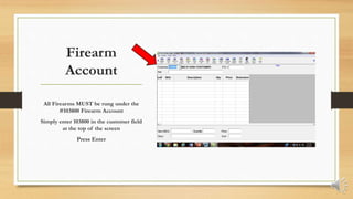 Firearm
Account
All Firearms MUST be rung under the
#103800 Firearm Account
Simply enter 103800 in the customer field
at the top of the screen
Press Enter
 