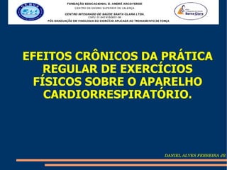 EFEITOS CRÔNICOS DA PRÁTICA
    REGULAR DE EXERCÍCIOS
  FÍSICOS SOBRE O APARELHO
    CARDIORRESPIRATÓRIO.




                    DANIEL ALVES FERREIRA JR
 