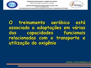 O treinamento aeróbico está
associado a adaptações em várias
das      capacidades   funcionais
relacionadas com o transporte e
utilização do oxigênio



                        DANIEL ALVES FERREIRA JR
 