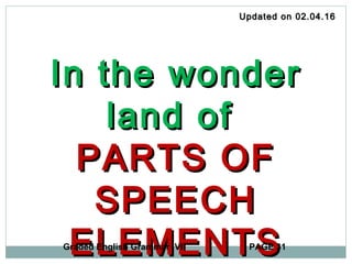 In the wonderIn the wonder
land ofland of
PARTS OFPARTS OF
SPEECHSPEECH
ELEMENTSELEMENTS
Updated on 02.04.16Updated on 02.04.16
Graded English Grammar VI PAGE 31
 