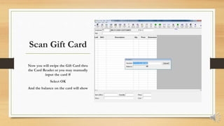 Scan Gift Card
Now you will swipe the Gift Card thru
the Card Reader or you may manually
input the card #
Select OK
And the balance on the card will show
 