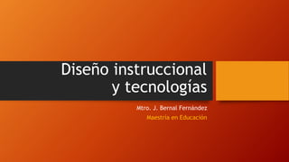 Diseño instruccional
y tecnologías
Mtro. J. Bernal Fernández
Maestría en Educación
 