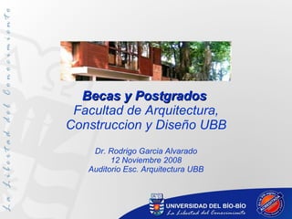 Becas y Postgrados  Facultad de Arquitectura, Construccion y Diseño UBB Dr. Rodrigo Garcia Alvarado 12 Noviembre 2008 Auditorio Esc. Arquitectura UBB 