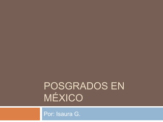 POSGRADOS EN
MÉXICO
Por: Isaura G.

 
