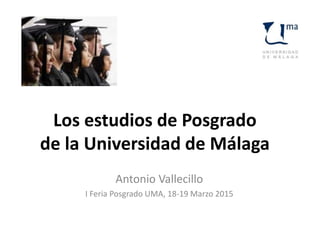 Los estudios de Posgrado
de la Universidad de Málaga
Antonio Vallecillo
I Feria Posgrado UMA, 18-19 Marzo 2015
 