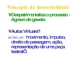 Princípio da Imaterialidade Despatrimonializa o processo - Agravo de gaveta Autos Virtuais? actus,us  'movimento, impulso, direito de passagem, ação, representação de uma peça teatral‘ 