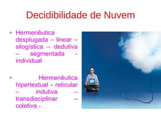 Decidibilidade de Nuvem Hermenêutica desplugada – linear – silogística – dedutiva – segmentada - individual Hermenêutica hipertextual – reticular – indutiva – transdisciplinar – coletiva -  
