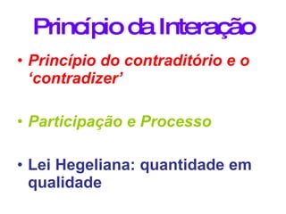 Princípio da Interação Princípio do contraditório e o ‘contradizer’ Participação e Processo Lei Hegeliana: quantidade em qualidade  
