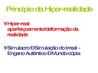 Princípio da Hiper-realidade Hiper-real: aperfeiçoamento/deformação da realidade Simulacro – Simulação do Irreal -  Engano Autêntico – Mundo-cópia 