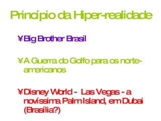 Princípio da Hiper-realidade Big Brother Brasil   A Guerra do Golfo para os norte-americanos Disney World -  Las Vegas - a novíssima Palm Island, em Dubai  (Brasília?) 