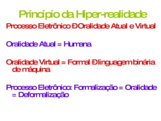 Princípio da Hiper-realidade Processo Eletrônico – Oralidade Atual e Virtual Oralidade Atual = Humana Oralidade Virtual = Formal – linguagem binária de máquina Processo Eletrônico: Formalização = Oralidade = Deformalização  