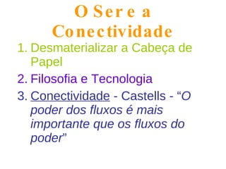 O Ser e a Conectividade Desmaterializar a Cabeça de Papel Filosofia e Tecnologia Conectividade  - Castells - “ O poder dos fluxos é mais importante que os fluxos do poder ” 