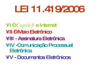 LEI 11.419/2006 I –  Copyleft  e Internet II – Meio Eletrônico III - Assinatura Eletrônica IV -Comunicação Processual Eletrônica V - Documentos Eletrônicos 