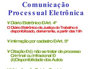 Comunicação Processual Eletrônica Diário Eletrônico – Art. 4º O Diário Eletrônico da Justiça do Trabalho é disponibilizado, diariamente, a partir das 19h Intimação por cadastro – Art. 5º Citação – (i) não se tratar de processo Criminal ou Infracional – (ii)Disponibilidade dos Autos Virtualização Total e Parcial 