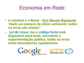 Economia em Rede A catedral e o Bazar -  Eric Steven Raymond  “ Dado um número de olhos suficiente, todos os erros são triviais"   Lei de Linus : (se o  código fonte  está disponível para teste, escrutínio e experimentação pública, então os erros serão descobertos rapidamente.  