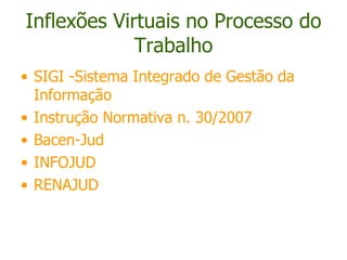 Inflexões Virtuais no Processo do Trabalho SIGI -Sistema Integrado de Gestão da Informação  Instrução Normativa n. 30/2007  Bacen-Jud INFOJUD RENAJUD 