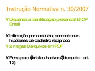 Instrução Normativa n. 30/2007 Dispensa a identificação presencial – ICP Brasil Intimação por cadastro, somente nas hipóteses de cadastro recíproco 2 megas – arquivos em PDF Pena para ‘juristas-hackers’(bloqueio - art. 13) 