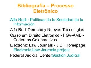 Bibliografia – Processo Eletrônico Alfa-Redi  : Políticas de  la   Sociedad  de  la   Información Alfa-Redi Derecho y Nuevas Tecnologias Curso em Direito Eletrônico - FGV-AMB - Cadernos Colaborativos Electronic Law Journals - JILT Homepage Electronic  Law  Journals   project Federal Judicial Center Gestión  Judicial   