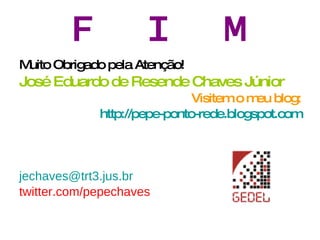 F  I  M Muito Obrigado pela Atenção! José Eduardo de Resende Chaves Júnior Visitem o meu blog: http://pepe-ponto-rede.blogspot.com [email_address] twitter.com/pepechaves 
