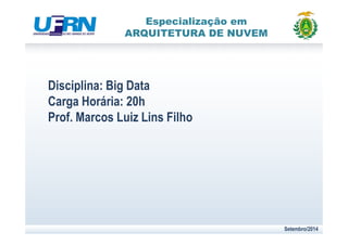 Especialização em 
ARQUITETURA DE NUVEM 
Disciplina: Big Data 
Carga Horária: 20h 
Prof. Marcos Luiz Lins Filho 
Setembro/2014 
 