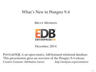 What’s New in Postgres 9.4 
BRUCE MOMJIAN 
December, 2014 
POSTGRESQL is an open-source, full-featured relational database. 
This presentation gives an overview of the Postgres 9.4 release. 
Creative Commons Attribution License http://momjian.us/presentations 
1 / 21 
 