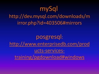mySql: http://dev.mysql.com/downloads/mirror.php?id=403506#mirrors posgresql: http://www.enterprisedb.com/products-services-training/pgdownload#windows 