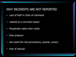 WHY INCIDENTS ARE NOT REPORTED Lack of faith in chain of command Labeled as a non-team player Perpetrator rather than victim Peer pressure Not worth the risk (promotions, awards, career) Fear of reprisal 