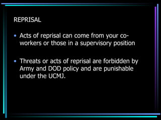 REPRISAL Acts of reprisal can come from your co-workers or those in a supervisory position Threats or acts of reprisal are forbidden by Army and DOD policy and are punishable under the UCMJ. 