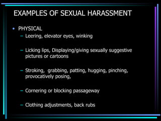 EXAMPLES OF SEXUAL HARASSMENT PHYSICAL Leering, elevator eyes, winking Licking lips, Displaying/giving sexually suggestive pictures or cartoons Stroking,  grabbing, patting, hugging, pinching, provocatively posing, Cornering or blocking passageway Clothing adjustments, back rubs 
