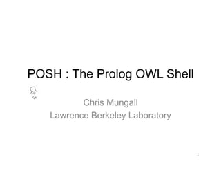 POSH : The Prolog OWL Shell

          Chris Mungall
   Lawrence Berkeley Laboratory



                                  1
 
