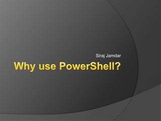 Why use PowerShell? Siraj Jamdar 
