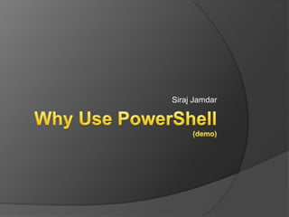 Why Use PowerShell(demo) Siraj Jamdar 