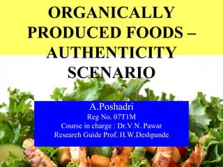 A.Poshadri
Reg No. 07T1M
Course in charge : Dr.V.N. Pawar
Research Guide Prof. H.W.Deshpande
ORGANICALLY
PRODUCED FOODS –
AUTHENTICITY
SCENARIO
 