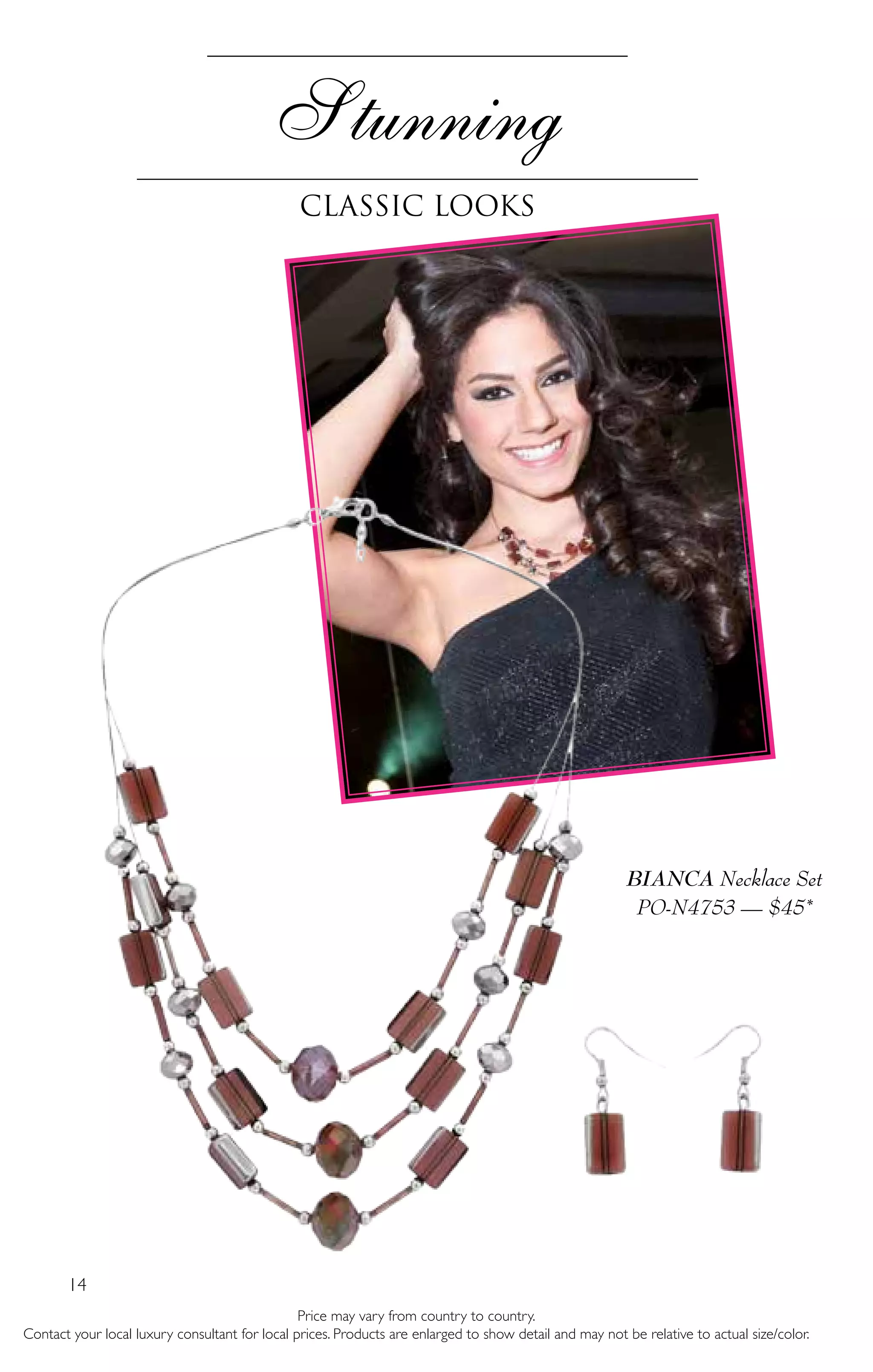 14
Price may vary from country to country.
Contact your local luxury consultant for local prices. Products are enlarged to show detail and may not be relative to actual size/color.
Stunning
CLASSIC LOOKS
BIANCA Necklace Set
PO-N4753 — $45*
 