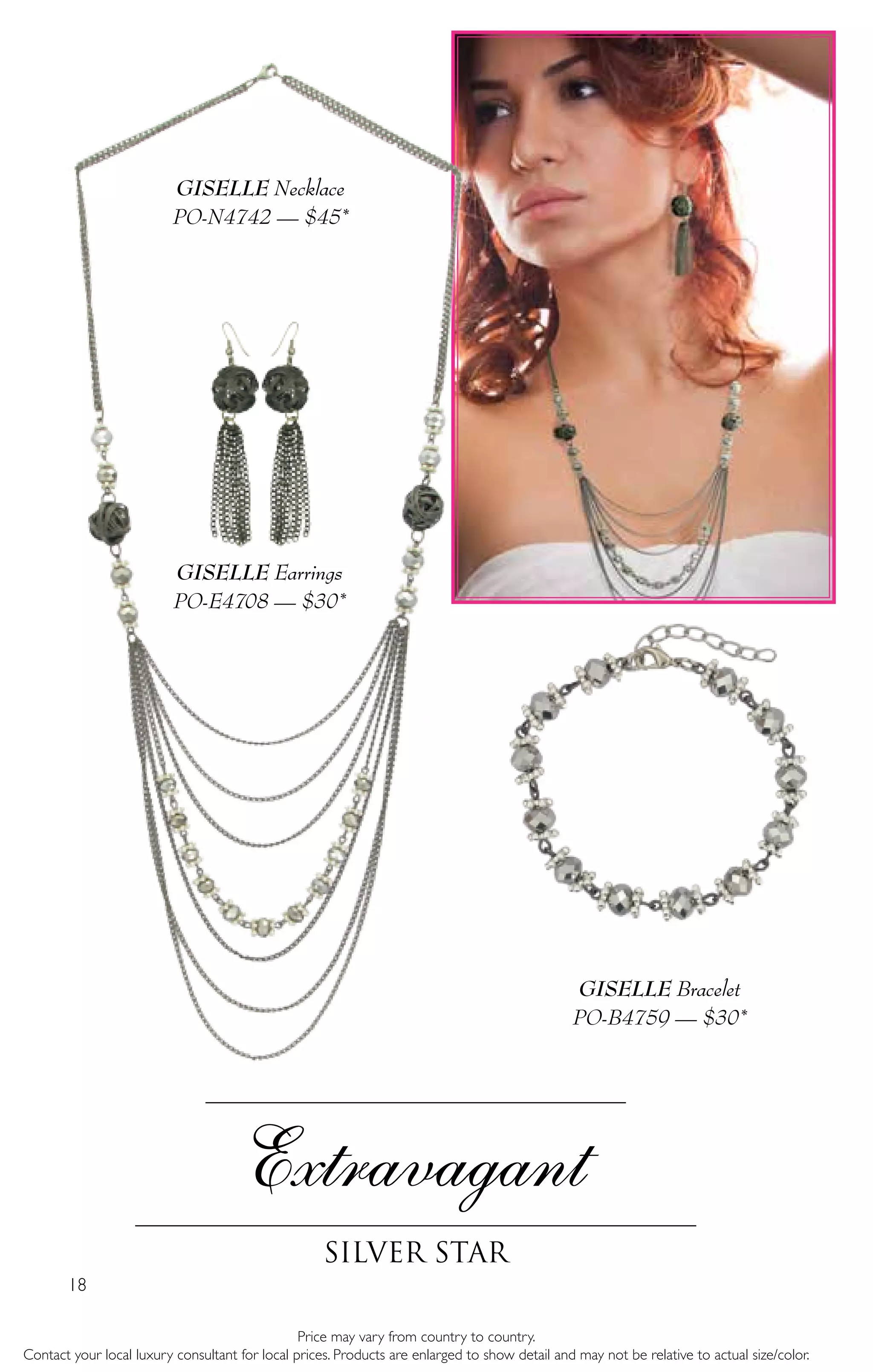18
Extravagant
Silver Star
Price may vary from country to country.
Contact your local luxury consultant for local prices. Products are enlarged to show detail and may not be relative to actual size/color.
GISELLE Earrings
PO-E4708 — $30*
GISELLE Necklace
PO-N4742 — $45*
GISELLE Bracelet
PO-B4759 — $30*
 