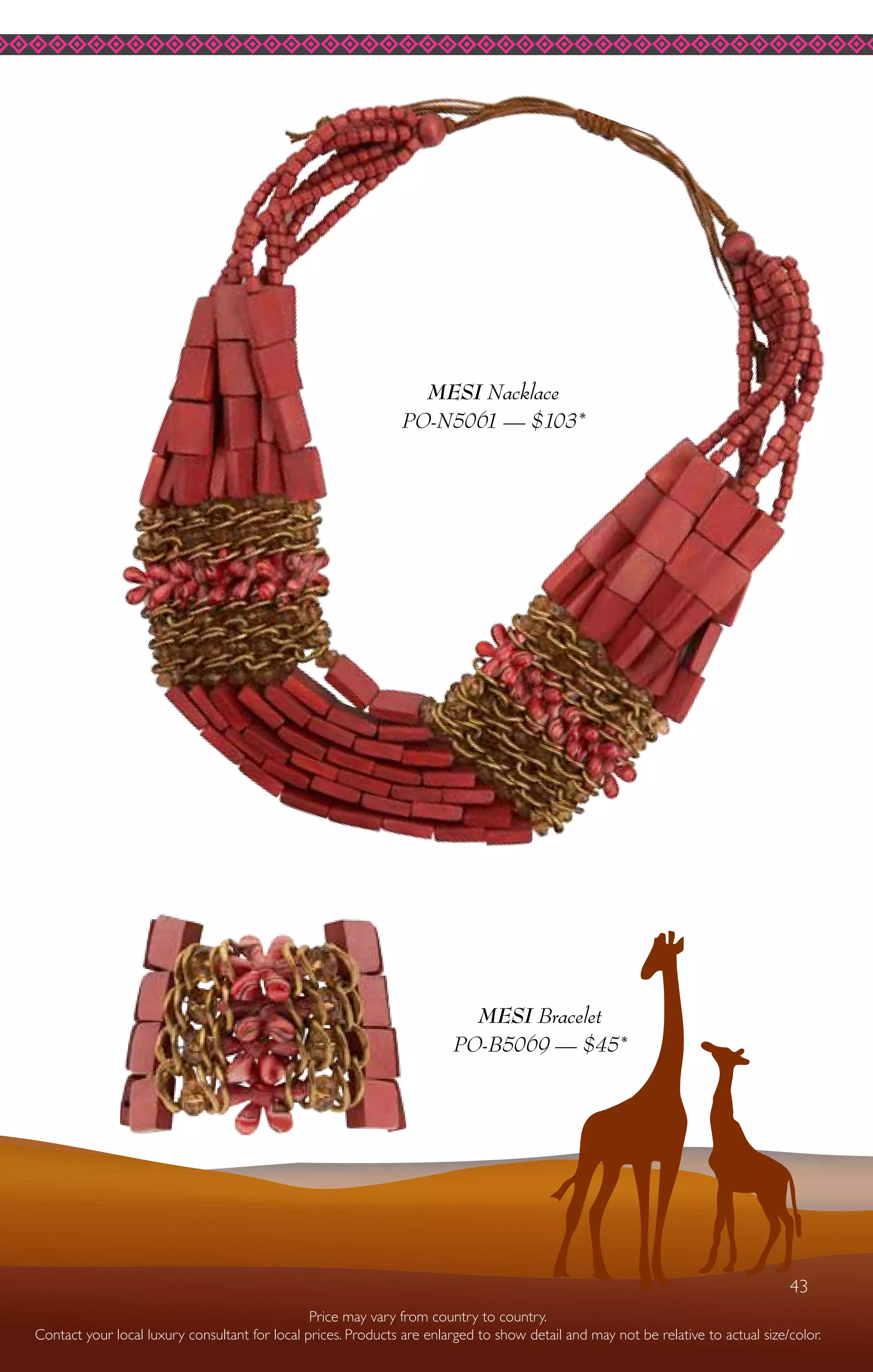 43
MESI Bracelet
PO-B5069 — $45*
MESI Nacklace
PO-N5061 — $103*
Price may vary from country to country.
Contact your local luxury consultant for local prices. Products are enlarged to show detail and may not be relative to actual size/color.
43
 