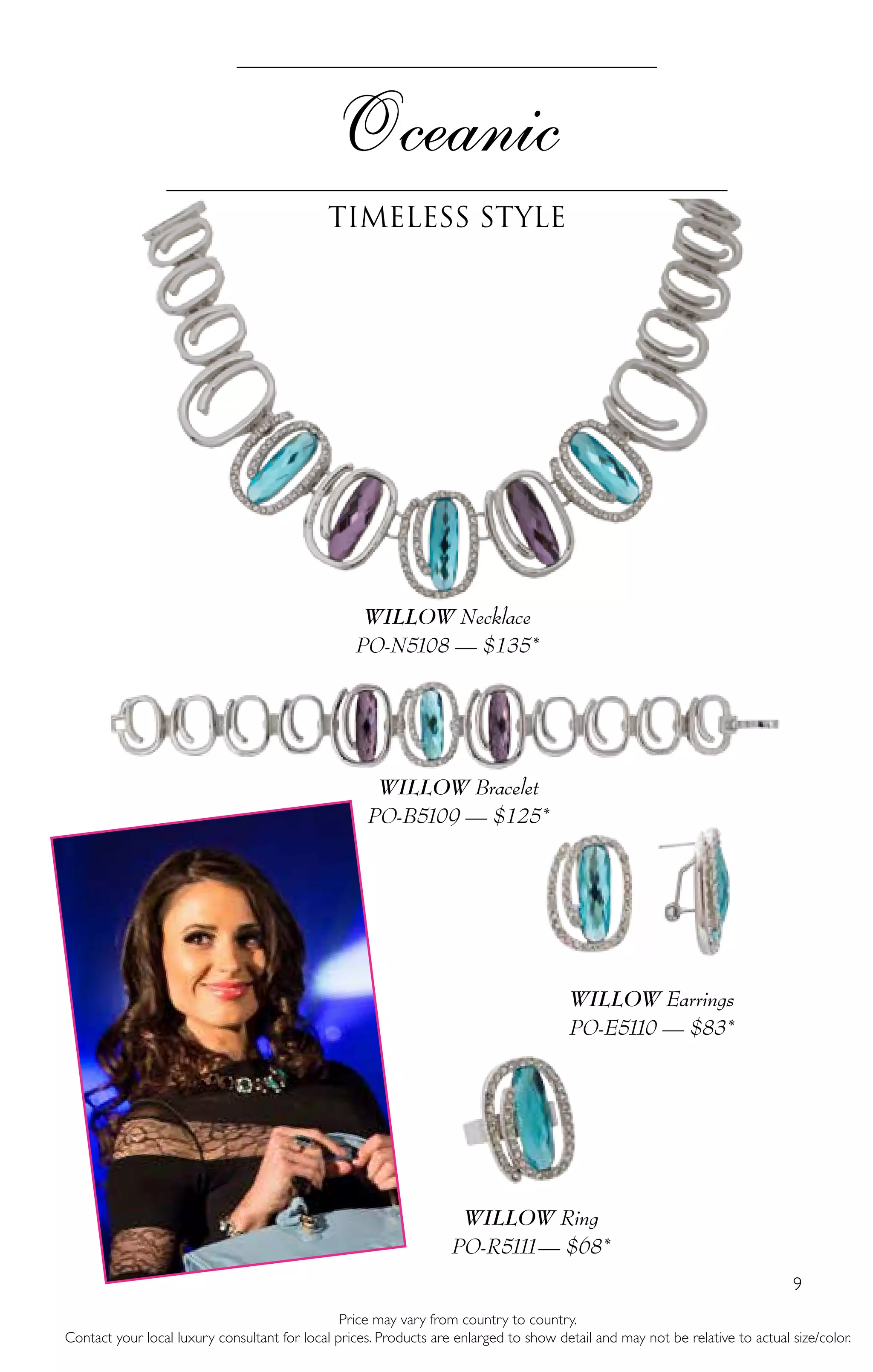 9
Oceanic
Timeless style
Price may vary from country to country.
Contact your local luxury consultant for local prices. Products are enlarged to show detail and may not be relative to actual size/color.
WILLOW Necklace
PO-N5108 — $135*
WILLOW Ring
PO-R5111— $68*
WILLOW Earrings
PO-E5110 — $83*
WILLOW Bracelet
PO-B5109 — $125*
 
