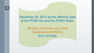 December 09, 2013 as the effective date
of the POSH Act and the POSH Rules.
Ministry of Women and Child
Development(MWCD)
Gov’t of India.
 