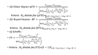 • Uji Fisher Hayter: q𝐹𝐻 =
𝑌 𝑖𝑗(𝑎𝑑𝑗)− 𝑌 𝑖𝑗′(𝑎𝑑𝑗)
𝑀𝑆𝑆 𝑎𝑑𝑗
1
𝑛 𝑗
+
1
𝑛 𝑗′
+
𝑋 𝑗− 𝑋 𝑗′
2
𝐸 𝑥𝑥
2
Kriteria :𝐻0 ditolak jika 𝑞𝐹𝐻 >𝑞 𝛼,𝐾−1,𝑛1+𝑛2+⋯+𝑛 𝐾−𝐾−1
• Uji Bryant-Paulson : B𝑃 =
𝑌 𝑖𝑗(𝑎𝑑𝑗)− 𝑌 𝑖𝑗′(𝑎𝑑𝑗)
𝑀𝑆𝑆 𝑎𝑑𝑗
1
𝑛 𝑗
+
1
𝑛 𝑗′
+
𝑋 𝑗− 𝑋 𝑗′
2
𝐸 𝑥𝑥
2
Kriteria :𝐻0 ditolak jika 𝐵𝑃 >𝑞 𝛼,𝑞,𝐾,𝑛1+𝑛2+⋯+𝑛 𝐾−𝐾−1
• Uji Scheffe :
• 𝐹𝑆 =
𝑌 𝑖𝑗 𝑎𝑑𝑗 − 𝑌 𝑖𝑗′ 𝑎𝑑𝑗
2
𝑀𝑆𝑆 𝑎𝑑𝑗
1
𝑛 𝑗
+
1
𝑛
𝑗′
+
𝑋 𝑗− 𝑋
𝑗′
2
𝐸 𝑥𝑥
• Kriteria :𝐻0 ditolak jika 𝐹𝑆 >(𝐾 − 1)𝐹𝛼,𝐾−1,𝑛1+𝑛2+⋯+𝑛 𝐾−𝐾−1
 