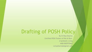 Drafting of POSH Policy
By CS Riya Sharma
Certified POSH Trainer at Pink & Blue-
A Symbiotic Living
MOB 8387975662
csriyasharma6@gmail.com
 