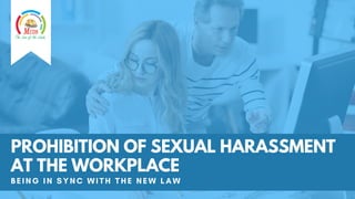 PROHIBITION OF SEXUAL HARASSMENT
AT THE WORKPLACE
BEING IN SYNC WI TH THE NEW LAW
 